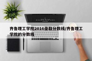 齐鲁理工学院2016录取分数线/齐鲁理工学院的分数线