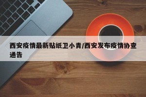 西安疫情最新贴纸卫小青/西安发布疫情协查通告