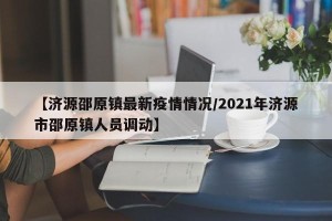 【济源邵原镇最新疫情情况/2021年济源市邵原镇人员调动】