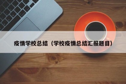 疫情学校总结（学校疫情总结汇报题目）