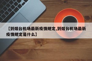 【到烟台机场最新疫情规定,到烟台机场最新疫情规定是什么】