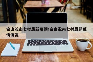 宝山淞南七村最新疫情:宝山淞南七村最新疫情情况