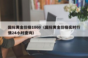 国际黄金价格1800（国际黄金价格实时行情24小时查询）