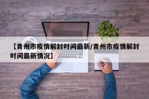 【青州市疫情解封时间最新/青州市疫情解封时间最新情况】