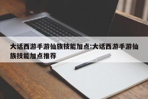 大话西游手游仙族技能加点:大话西游手游仙族技能加点推荐