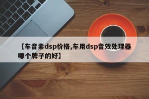 【车音素dsp价格,车用dsp音效处理器哪个牌子的好】