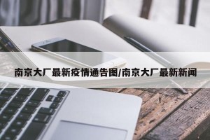 南京大厂最新疫情通告图/南京大厂最新新闻