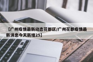 【广州疫情最新动态花都区/广州花都疫情最新消息今天新增25】