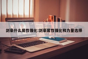 剑豪什么属性强化:剑豪属性强化和力量选择