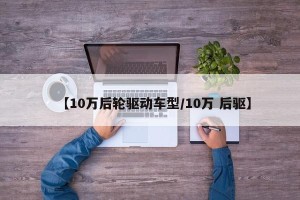 【10万后轮驱动车型/10万 后驱】