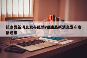 镇康最新消息发布疫情/镇康最新消息发布疫情通报