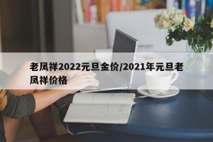 老凤祥2022元旦金价/2021年元旦老凤祥价格