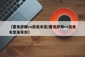 【雷克萨斯rx历史车型/雷克萨斯rx历史车型及年份】