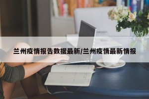 兰州疫情报告数据最新/兰州疫情最新情报