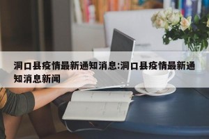 洞口县疫情最新通知消息:洞口县疫情最新通知消息新闻