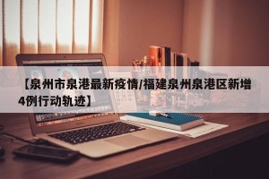 【泉州市泉港最新疫情/福建泉州泉港区新增4例行动轨迹】