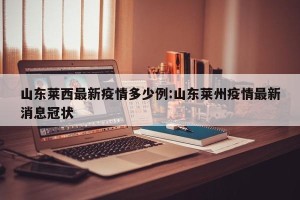 山东莱西最新疫情多少例:山东莱州疫情最新消息冠状