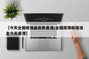 【今天全国疫情最新数香港/全国疫情新增消息今天香港】