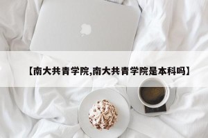 【南大共青学院,南大共青学院是本科吗】