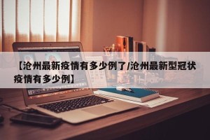 【沧州最新疫情有多少例了/沧州最新型冠状疫情有多少例】