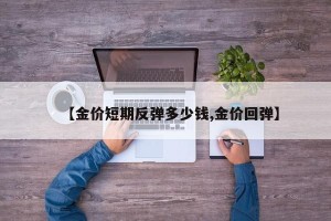 【金价短期反弹多少钱,金价回弹】