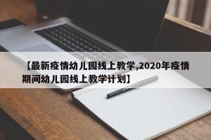 【最新疫情幼儿园线上教学,2020年疫情期间幼儿园线上教学计划】