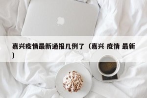 嘉兴疫情最新通报几例了（嘉兴 疫情 最新）