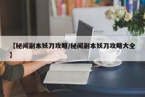 【秘闻副本妖刀攻略/秘闻副本妖刀攻略大全】