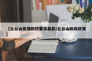 【云台山疫情防控要求最新/云台山防疫政策】