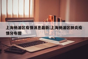 上海杨浦区疫情消息最新:上海杨浦区肺炎疫情分布图