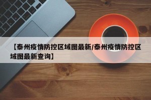 【泰州疫情防控区域图最新/泰州疫情防控区域图最新查询】