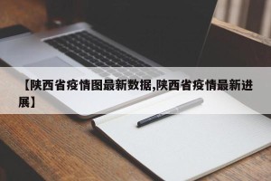 【陕西省疫情图最新数据,陕西省疫情最新进展】