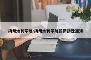 扬州水利学院:扬州水利学院最新拆迁通知