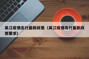 吴江疫情出行最新政策（吴江疫情出行最新政策要求）