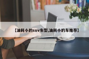 【油耗小的suv车型,油耗小的车推荐】