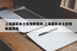 上海最新本土疫情数据表:上海最新本土疫情数据表格