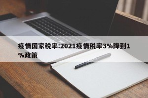 疫情国家税率:2021疫情税率3%降到1%政策