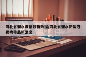 河北省衡水疫情最新数据/河北省衡水新型冠状病毒最新消息