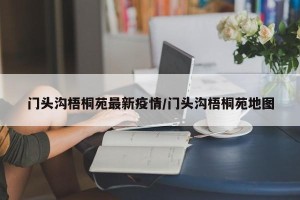 门头沟梧桐苑最新疫情/门头沟梧桐苑地图