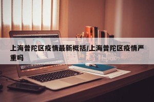 上海普陀区疫情最新概括/上海普陀区疫情严重吗