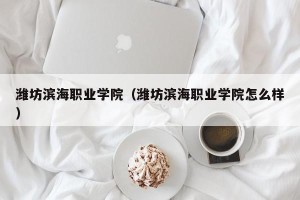 潍坊滨海职业学院（潍坊滨海职业学院怎么样）