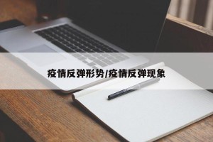 疫情反弹形势/疫情反弹现象