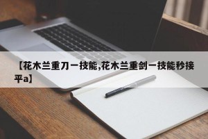 【花木兰重刀一技能,花木兰重剑一技能秒接平a】