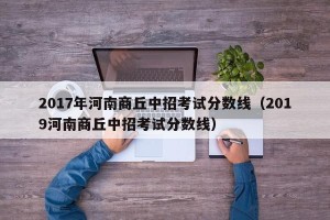 2017年河南商丘中招考试分数线（2019河南商丘中招考试分数线）