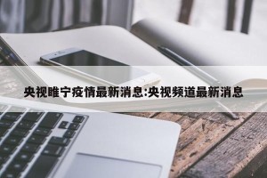 央视睢宁疫情最新消息:央视频道最新消息