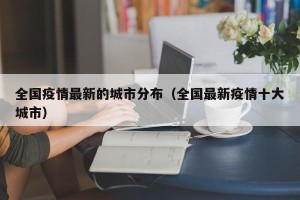 全国疫情最新的城市分布（全国最新疫情十大城市）