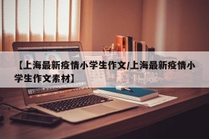 【上海最新疫情小学生作文/上海最新疫情小学生作文素材】