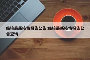 临猗最新疫情报告公告:临猗最新疫情报告公告查询