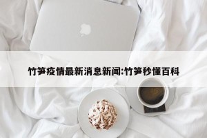 竹笋疫情最新消息新闻:竹笋秒懂百科