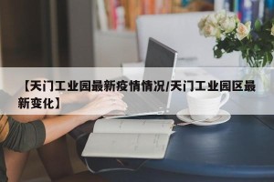 【天门工业园最新疫情情况/天门工业园区最新变化】